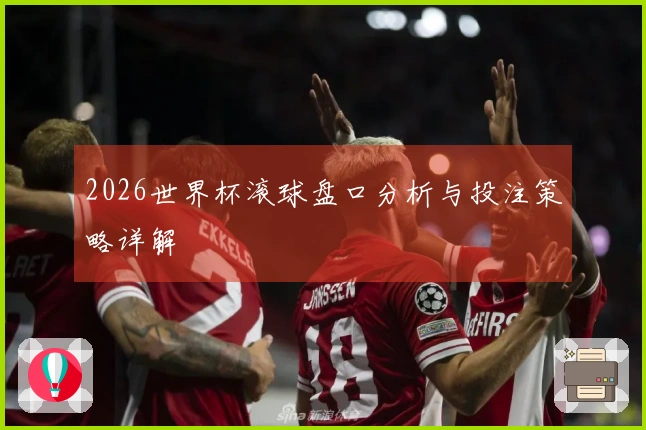 2026世界杯滚球盘口分析与投注策略详解
