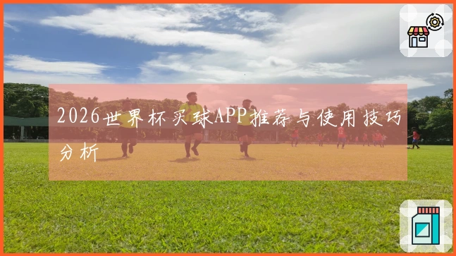 2026世界杯买球APP推荐与使用技巧分析