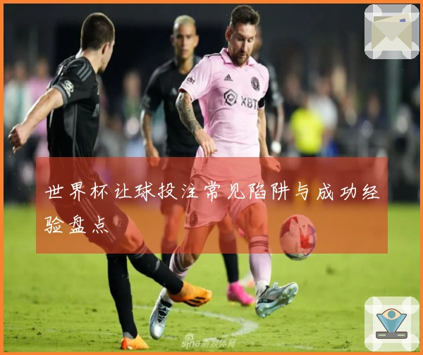世界杯让球投注常见陷阱与成功经验盘点