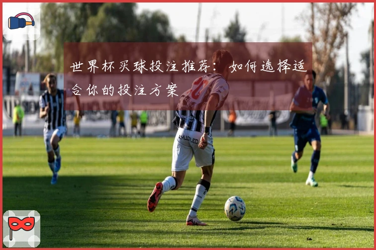 世界杯买球投注推荐：如何选择适合你的投注方案