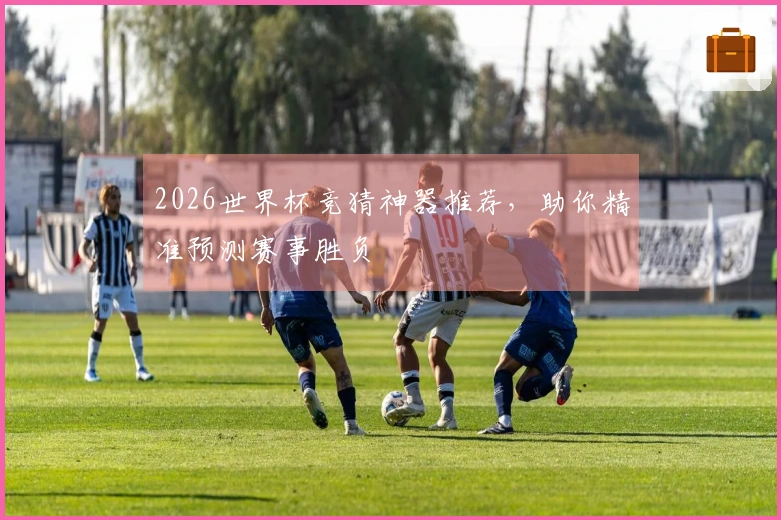 2026世界杯竞猜神器推荐，助你精准预测赛事胜负