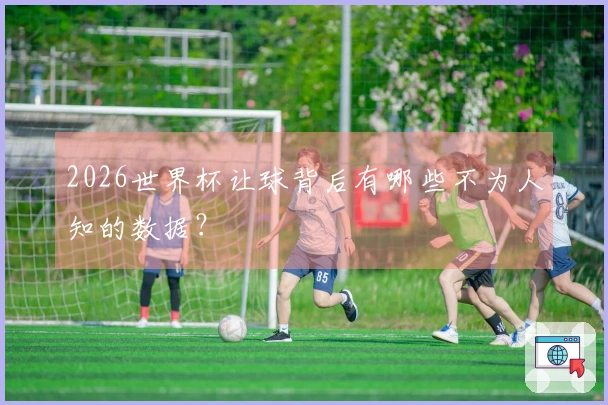 2026世界杯让球背后有哪些不为人知的数据？