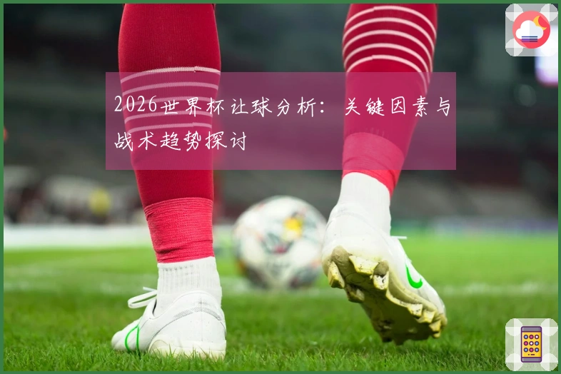 2026世界杯让球分析：关键因素与战术趋势探讨