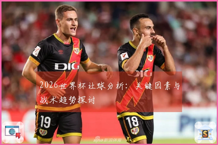 2026世界杯让球分析：关键因素与战术趋势探讨