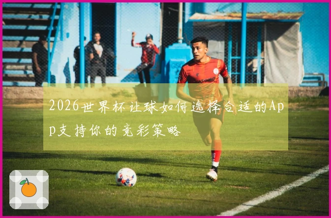 2026世界杯让球如何选择合适的App支持你的竞彩策略