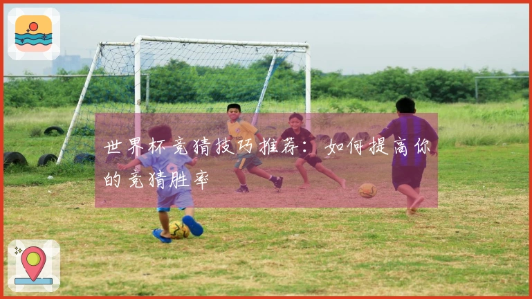 世界杯竞猜技巧推荐：如何提高你的竞猜胜率