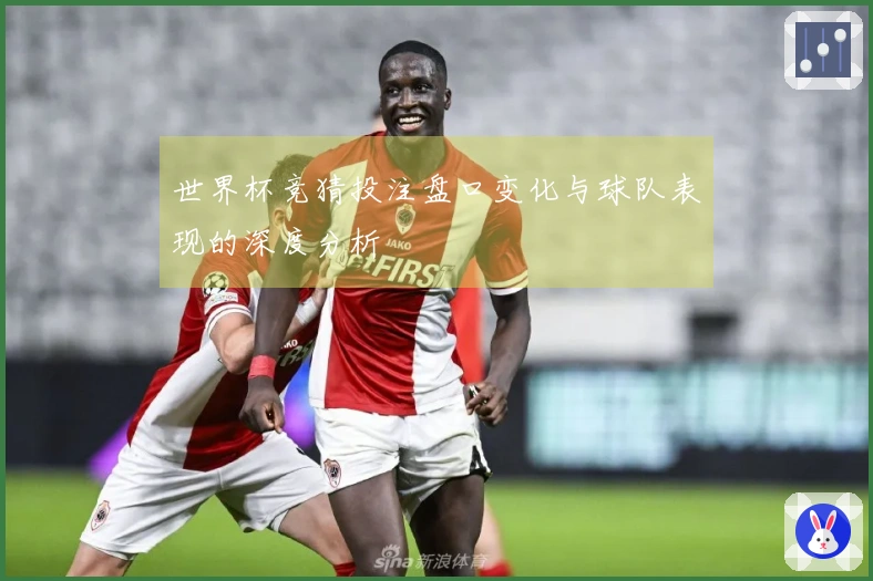世界杯竞猜投注盘口变化与球队表现的深度分析
