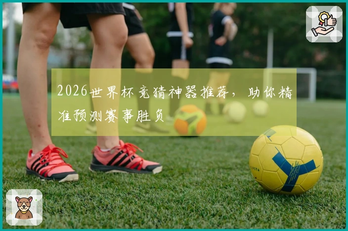 2026世界杯竞猜神器推荐，助你精准预测赛事胜负