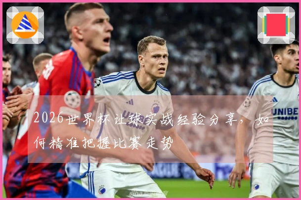 2026世界杯让球实战经验分享，如何精准把握比赛走势