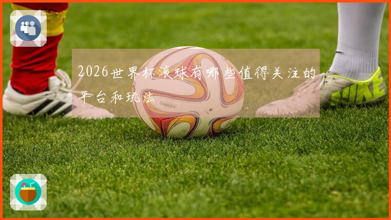 2026世界杯滚球有哪些值得关注的平台和玩法
