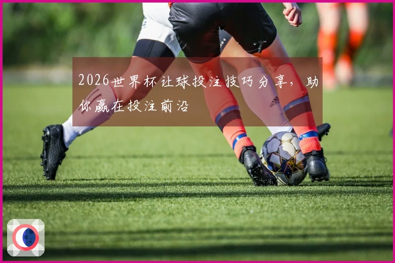 2026世界杯让球投注技巧分享，助你赢在投注前沿
