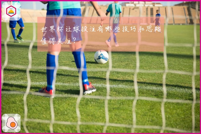 世界杯让球投注有哪些技巧和思路值得关注？