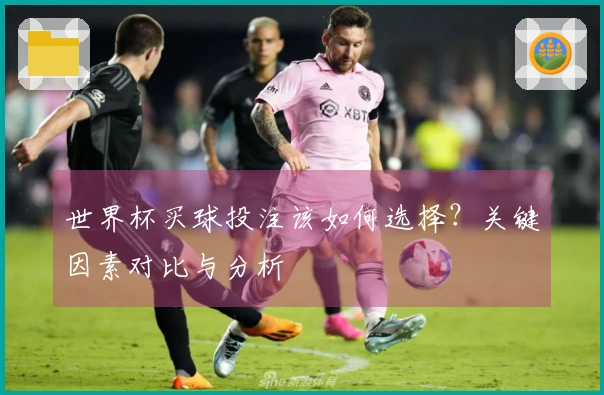 世界杯买球投注该如何选择？关键因素对比与分析