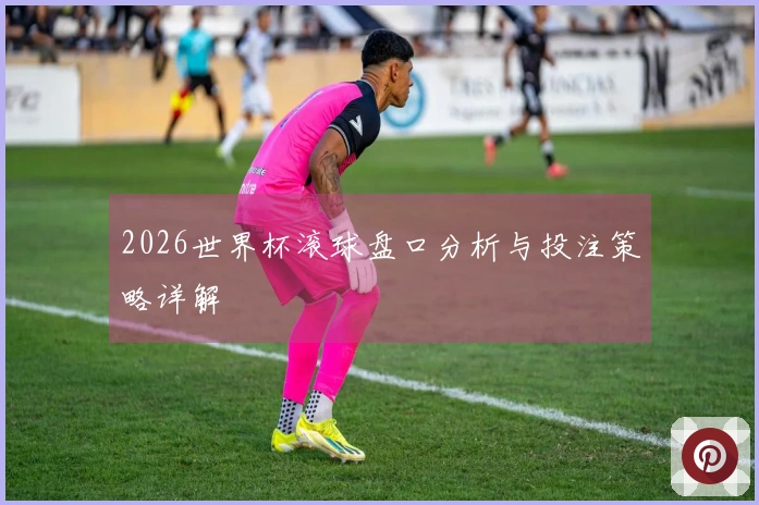 2026世界杯滚球盘口分析与投注策略详解